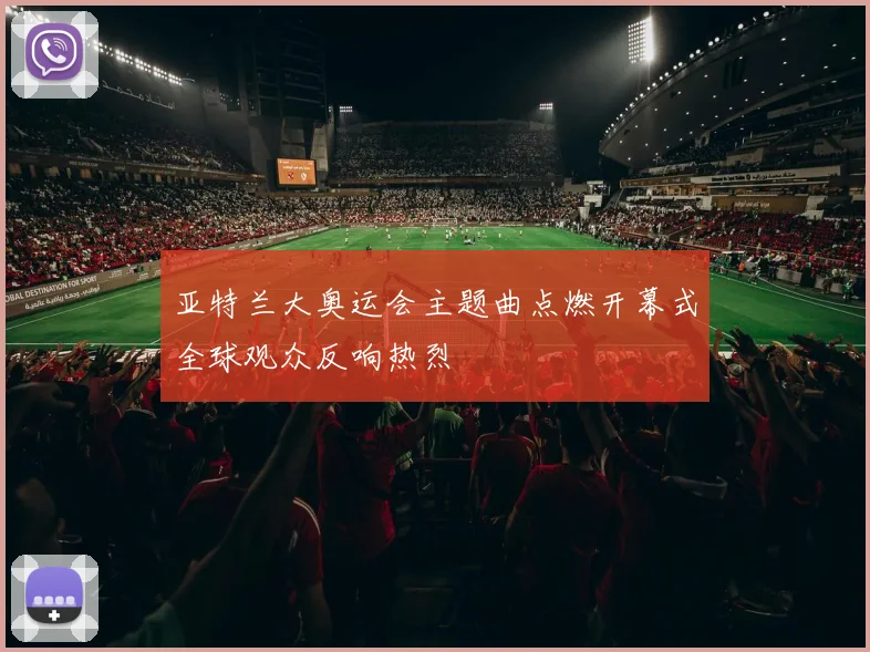 亚特兰大奥运会主题曲点燃开幕式全球观众反响热烈