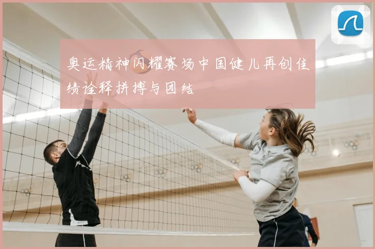 奥运精神闪耀赛场中国健儿再创佳绩诠释拼搏与团结