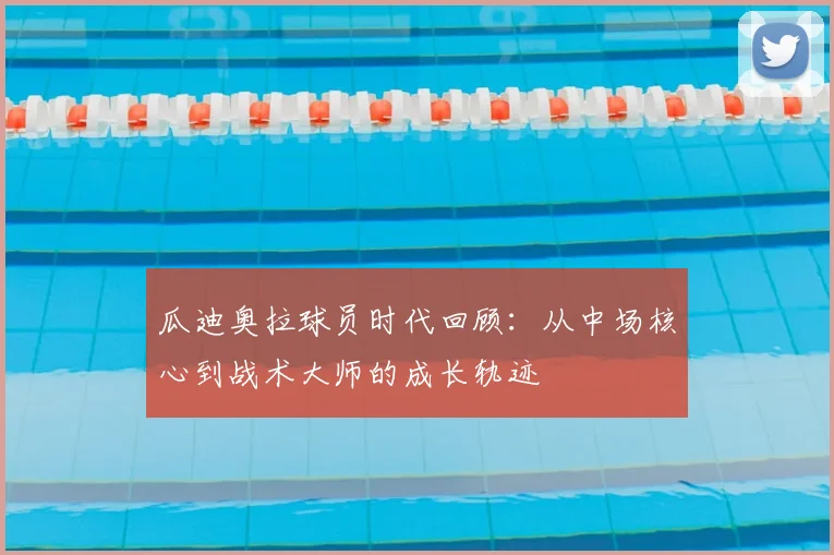 瓜迪奥拉球员时代回顾：从中场核心到战术大师的成长轨迹