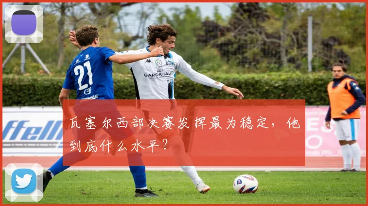 瓦塞尔西部决赛发挥最为稳定，他到底什么水平？