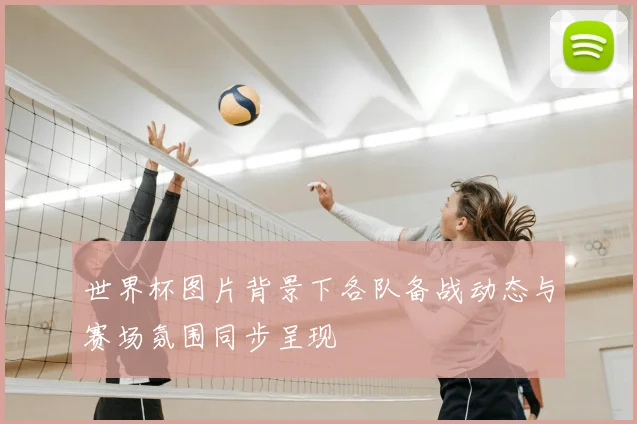 世界杯图片背景下各队备战动态与赛场氛围同步呈现