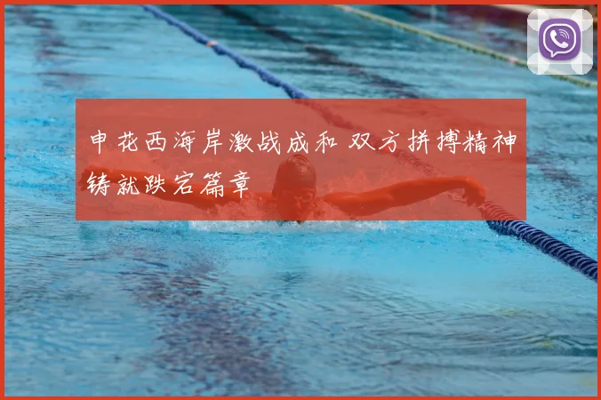 申花西海岸激战成和 双方拼搏精神铸就跌宕篇章