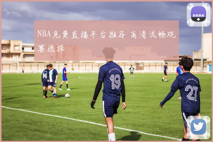 NBA免费直播平台推荐 高清流畅观赛选择