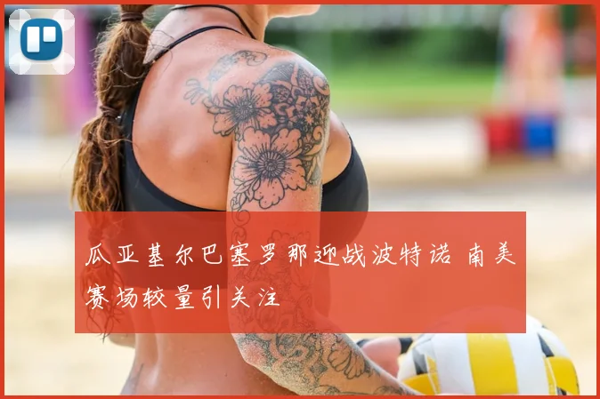 瓜亚基尔巴塞罗那迎战波特诺 南美赛场较量引关注