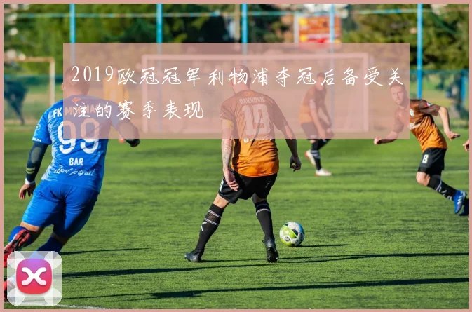 2019欧冠冠军利物浦夺冠后备受关注的赛季表现