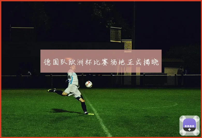 德国队欧洲杯比赛场地正式揭晓