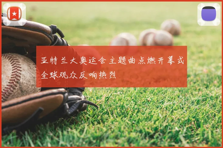 亚特兰大奥运会主题曲点燃开幕式全球观众反响热烈