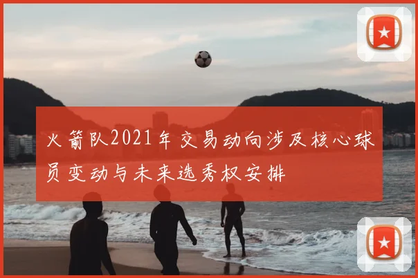 火箭队2021年交易动向涉及核心球员变动与未来选秀权安排