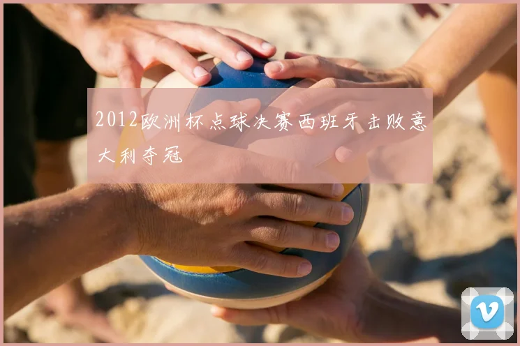 2012欧洲杯点球决赛西班牙击败意大利夺冠