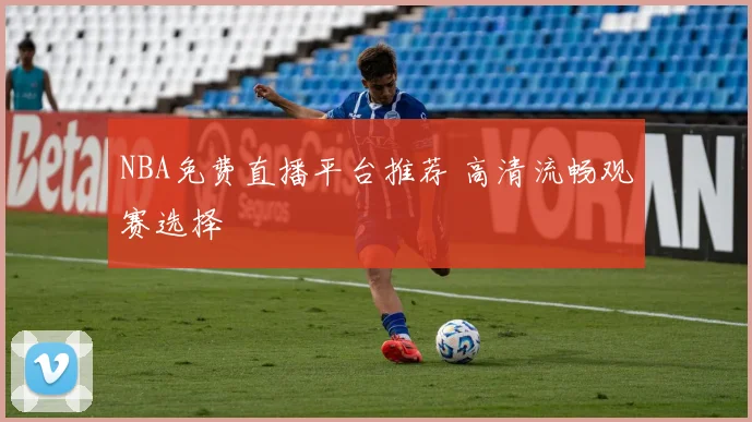 NBA免费直播平台推荐 高清流畅观赛选择