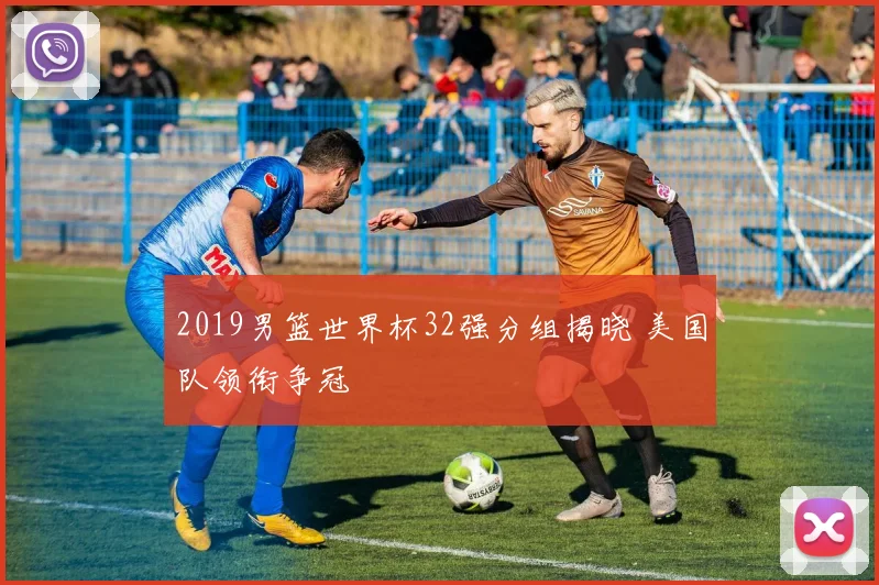 2019男篮世界杯32强分组揭晓 美国队领衔争冠