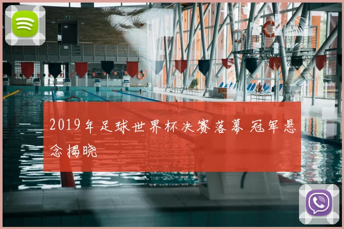2019年足球世界杯决赛落幕 冠军悬念揭晓