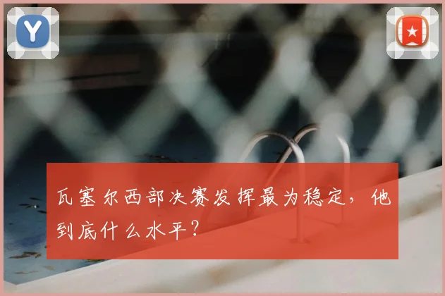 瓦塞尔西部决赛发挥最为稳定，他到底什么水平？