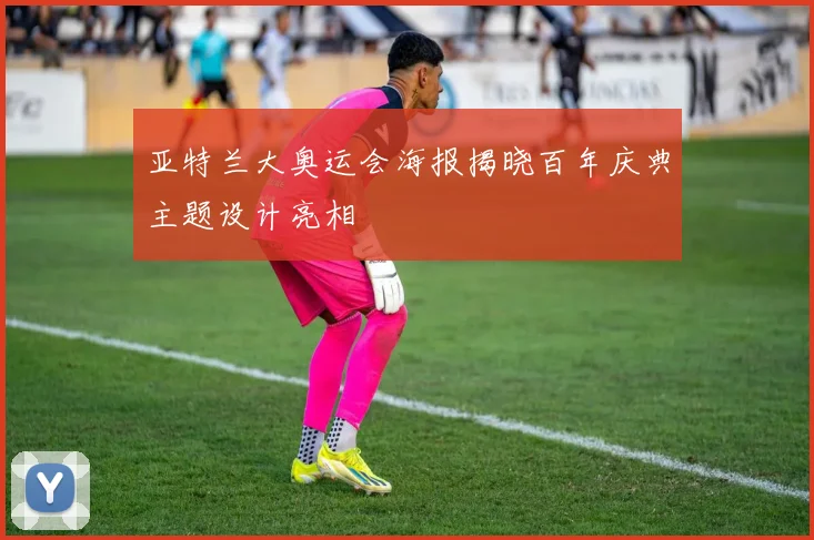 亚特兰大奥运会海报揭晓百年庆典主题设计亮相