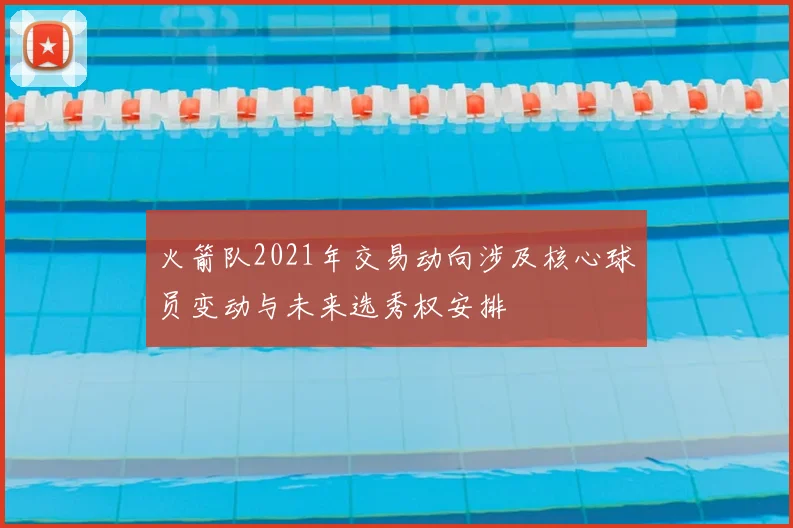 火箭队2021年交易动向涉及核心球员变动与未来选秀权安排