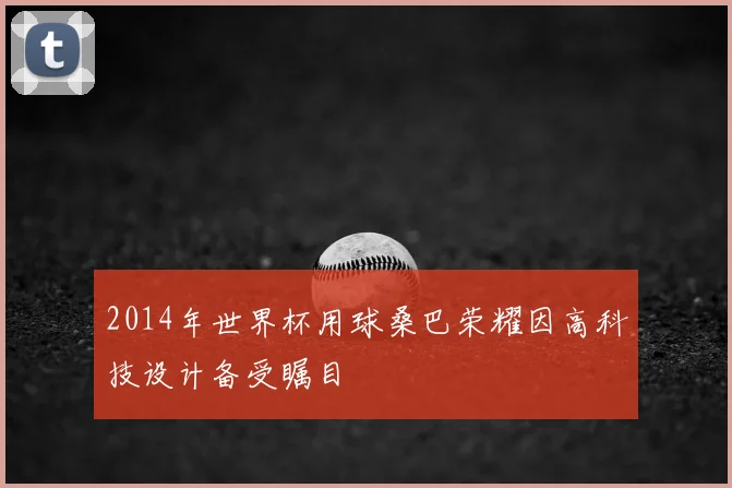 2014年世界杯用球桑巴荣耀因高科技设计备受瞩目