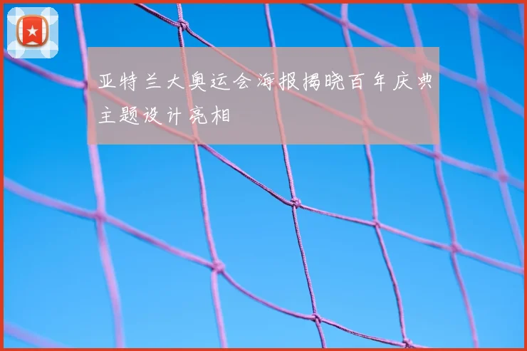 亚特兰大奥运会海报揭晓百年庆典主题设计亮相