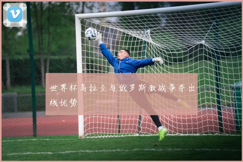 世界杯乌拉圭与俄罗斯激战争夺出线优势