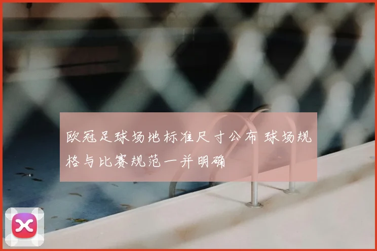 欧冠足球场地标准尺寸公布 球场规格与比赛规范一并明确