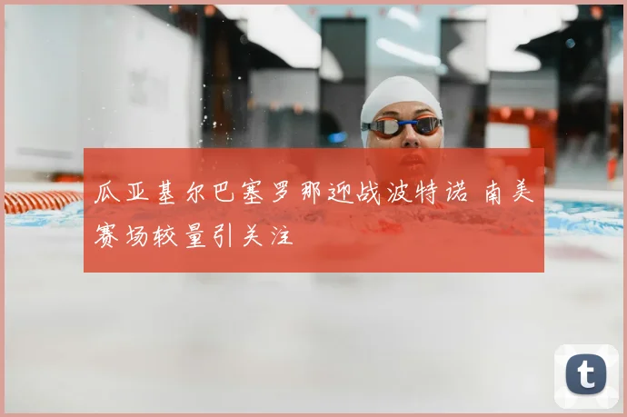 瓜亚基尔巴塞罗那迎战波特诺 南美赛场较量引关注