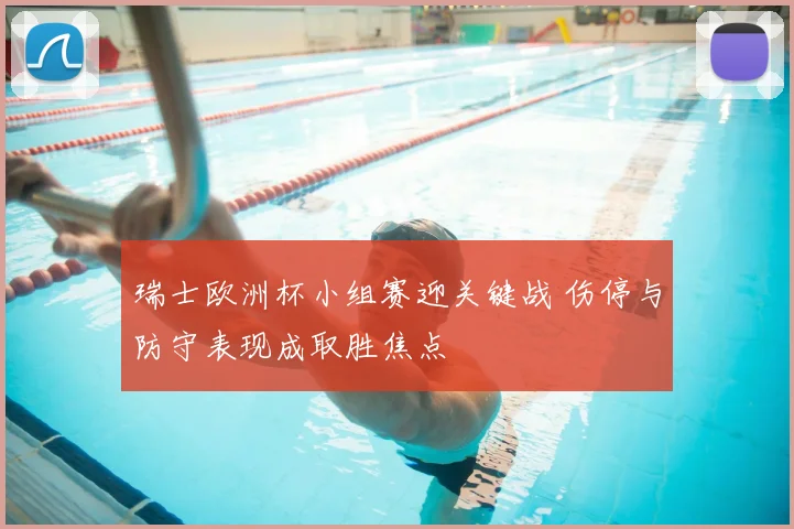 瑞士欧洲杯小组赛迎关键战 伤停与防守表现成取胜焦点