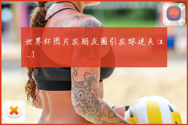 世界杯图片发朋友圈引发球迷关注 _1
