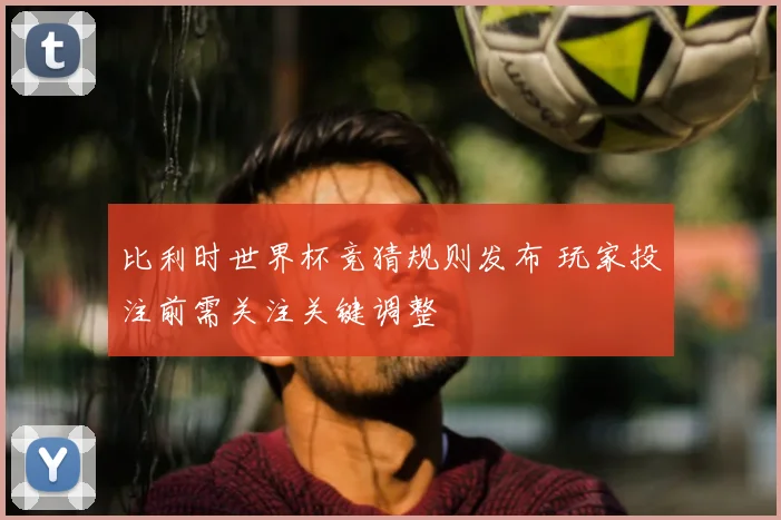 比利时世界杯竞猜规则发布 玩家投注前需关注关键调整
