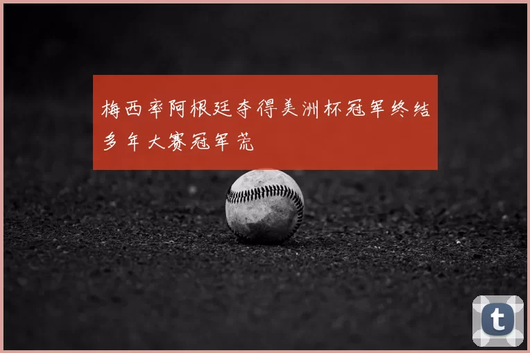 梅西率阿根廷夺得美洲杯冠军终结多年大赛冠军荒