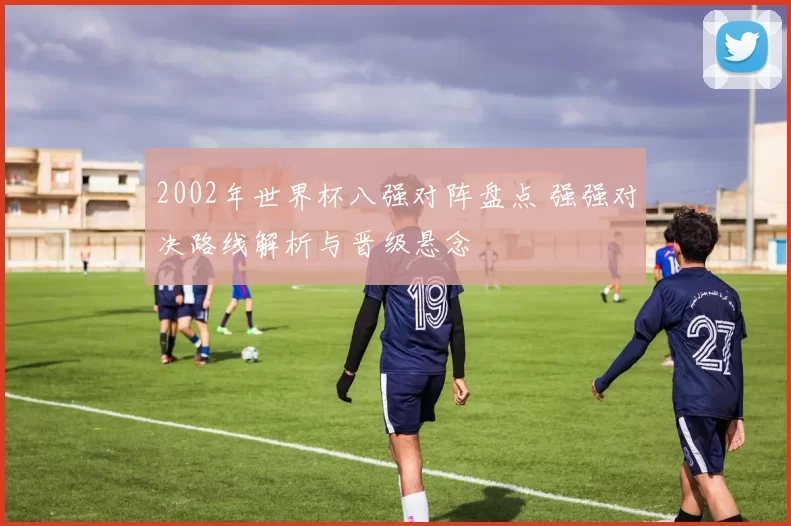 2002年世界杯八强对阵盘点 强强对决路线解析与晋级悬念