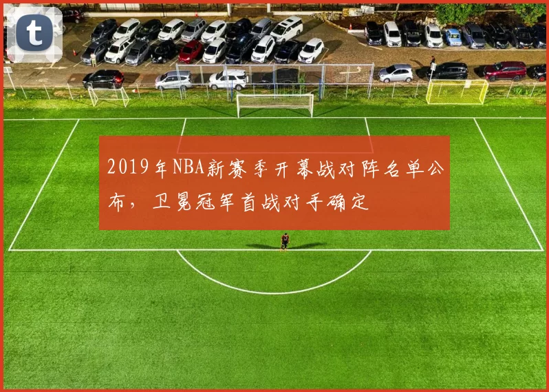 2019年NBA新赛季开幕战对阵名单公布，卫冕冠军首战对手确定