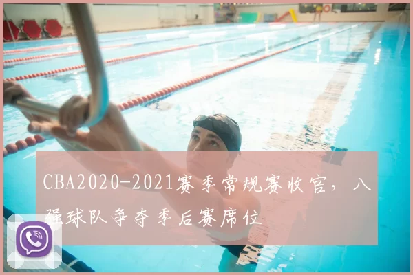 CBA2020-2021赛季常规赛收官，八强球队争夺季后赛席位