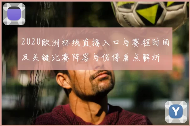 2020欧洲杯线直播入口与赛程时间及关键比赛阵容与伤停看点解析