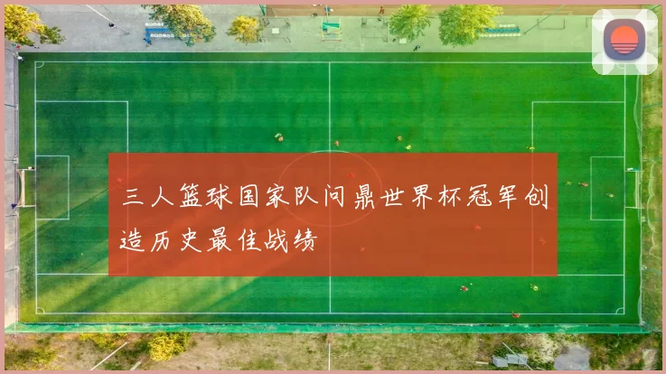 三人篮球国家队问鼎世界杯冠军创造历史最佳战绩