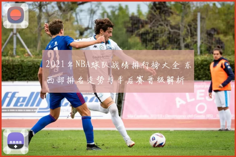 2021年NBA球队战绩排行榜大全 东西部排名走势与季后赛晋级解析