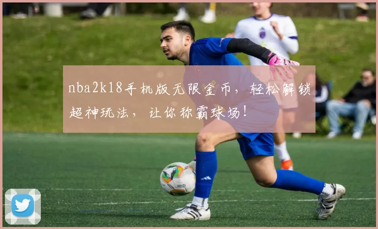 nba2k18手机版无限金币，轻松解锁超神玩法，让你称霸球场！