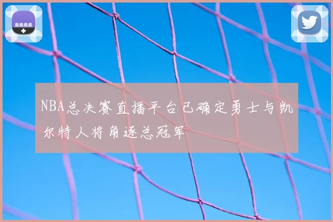 NBA总决赛直播平台已确定勇士与凯尔特人将角逐总冠军