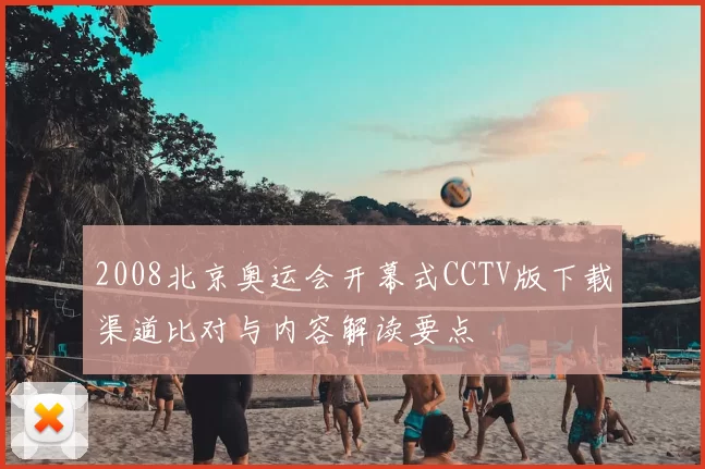 2008北京奥运会开幕式CCTV版下载渠道比对与内容解读要点