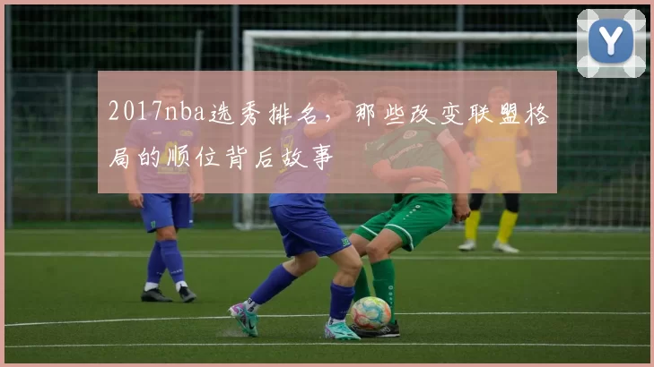 2017nba选秀排名，那些改变联盟格局的顺位背后故事