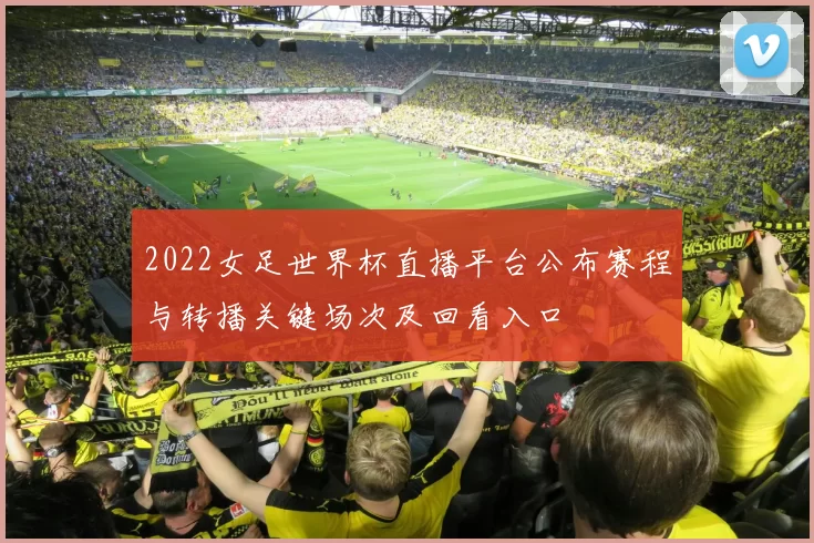 2022女足世界杯直播平台公布赛程与转播关键场次及回看入口