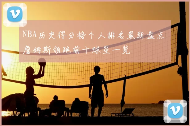 NBA历史得分榜个人排名最新盘点 詹姆斯领跑前十球星一览