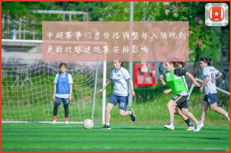 中超赛事门票价格调整与入场规则更新对球迷观赛安排影响