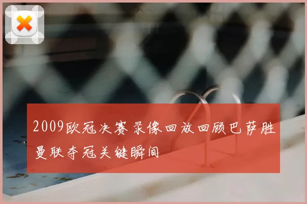 2009欧冠决赛录像回放回顾巴萨胜曼联夺冠关键瞬间