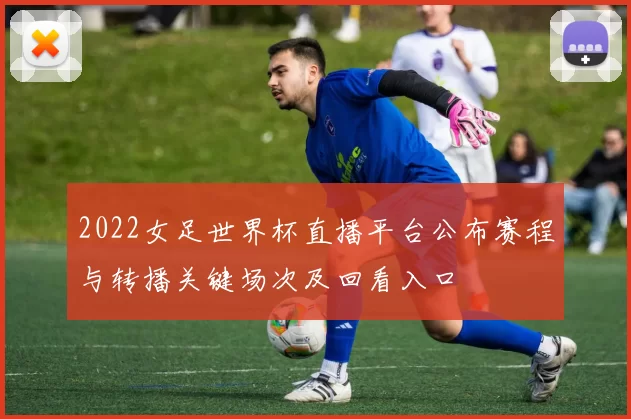 2022女足世界杯直播平台公布赛程与转播关键场次及回看入口