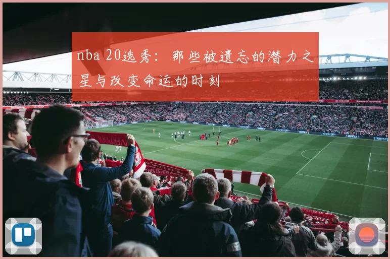nba 20选秀：那些被遗忘的潜力之星与改变命运的时刻