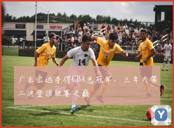 广东宏远夺得CBA总冠军，三年内第二次登顶联赛之巅