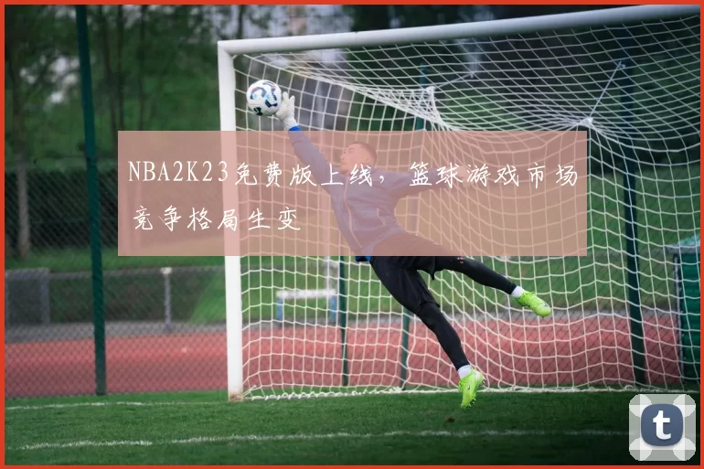 NBA2K23免费版上线，篮球游戏市场竞争格局生变