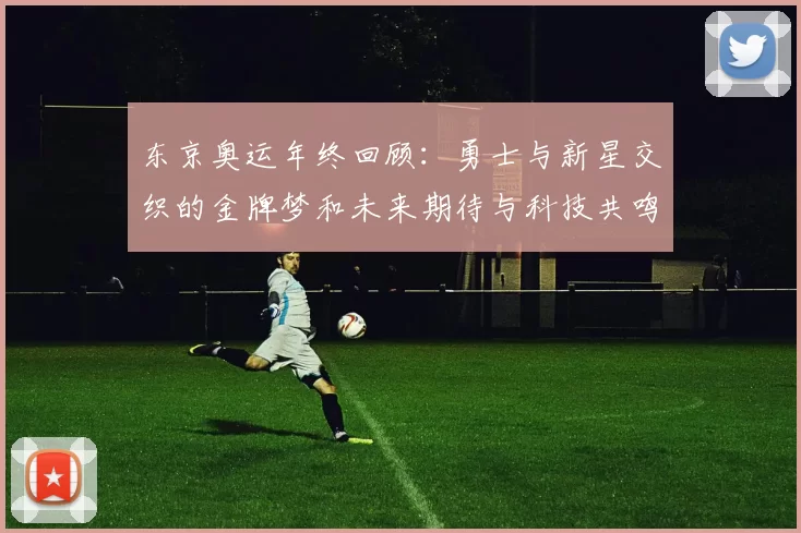 东京奥运年终回顾：勇士与新星交织的金牌梦和未来期待与科技共鸣热情