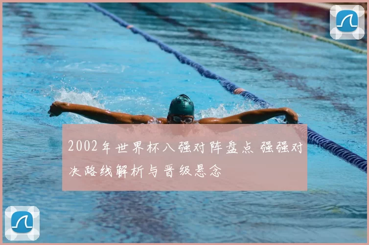 2002年世界杯八强对阵盘点 强强对决路线解析与晋级悬念