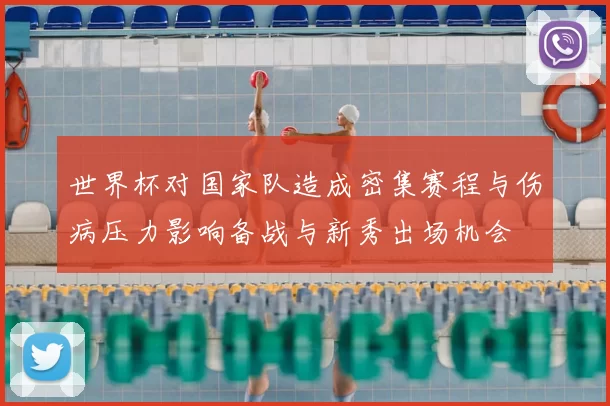 世界杯对国家队造成密集赛程与伤病压力影响备战与新秀出场机会