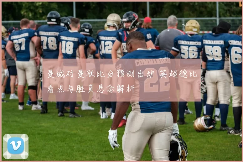 曼城对曼联比分预测出炉 英超德比看点与胜负悬念解析